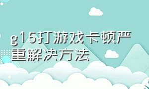 g15打游戏卡顿严重解决方法