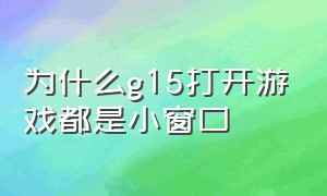 为什么g15打开游戏都是小窗口