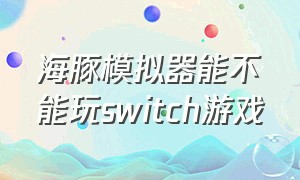 海豚模拟器能不能玩switch游戏