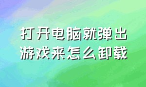 打开电脑就弹出游戏来怎么卸载