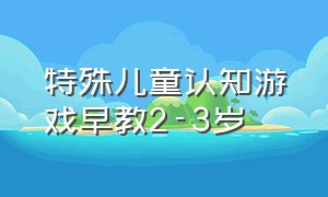 特殊儿童认知游戏早教2-3岁