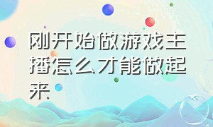 刚开始做游戏主播怎么才能做起来