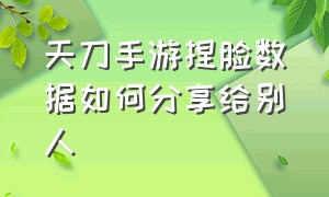 天刀手游捏脸数据如何分享给别人