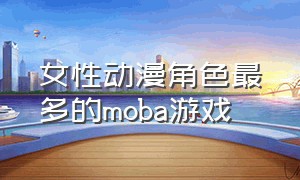 女性动漫角色最多的moba游戏