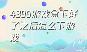 4399游戏盒下好了之后怎么下游戏