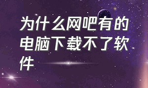 为什么网吧有的电脑下载不了软件