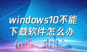 windows10不能下载软件怎么办