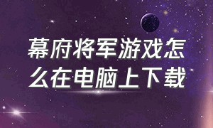 幕府将军游戏怎么在电脑上下载