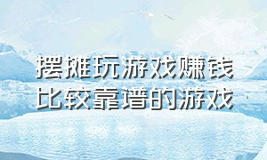 摆摊玩游戏赚钱比较靠谱的游戏