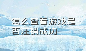 怎么查看游戏是否注销成功