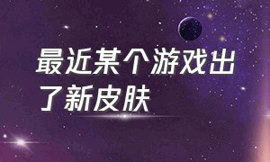 最近某个游戏出了新皮肤