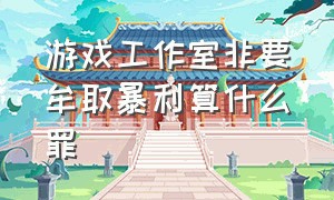 游戏工作室非要牟取暴利算什么罪