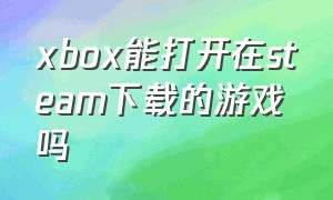 xbox能打开在steam下载的游戏吗