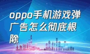 oppo手机游戏弹广告怎么彻底根除