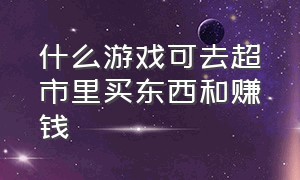 什么游戏可去超市里买东西和赚钱