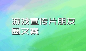 游戏宣传片朋友圈文案