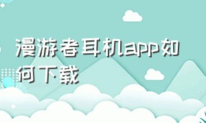 漫游者耳机app如何下载