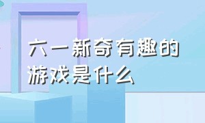 六一新奇有趣的游戏是什么