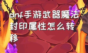 dnf手游武器魔法封印属性怎么转移