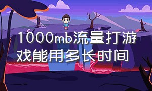 1000mb流量打游戏能用多长时间