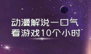 动漫解说一口气看游戏10个小时