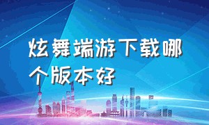 炫舞端游下载哪个版本好