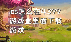 ios怎么在4399游戏盒里面下载游戏