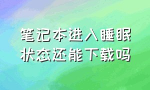 笔记本进入睡眠状态还能下载吗