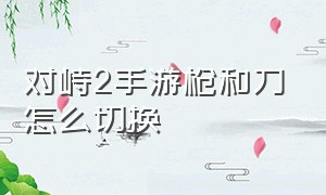 对峙2手游枪和刀怎么切换