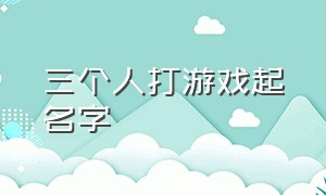 三个人打游戏起名字