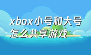 xbox小号和大号怎么共享游戏