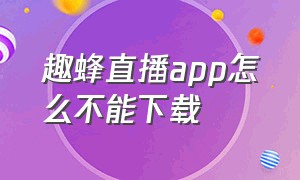 趣蜂直播app怎么不能下载