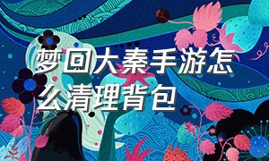 梦回大秦手游怎么清理背包