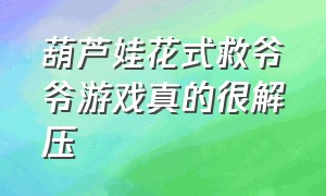 葫芦娃花式救爷爷游戏真的很解压