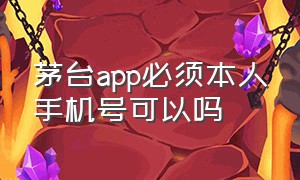 茅台app必须本人手机号可以吗