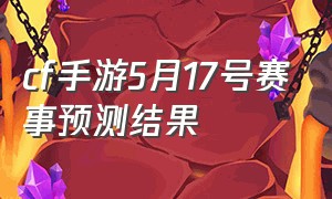 cf手游5月17号赛事预测结果