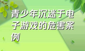 青少年沉迷于电子游戏的危害案例