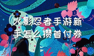 火影忍者手游新手怎么攒首付券