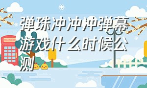 弹珠冲冲冲弹幕游戏什么时候公测