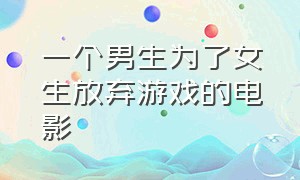 一个男生为了女生放弃游戏的电影