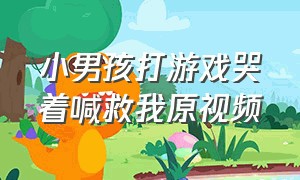 小男孩打游戏哭着喊救我原视频