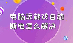 电脑玩游戏自动断电怎么解决