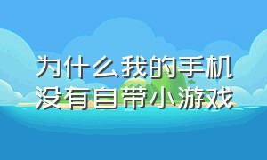 为什么我的手机没有自带小游戏