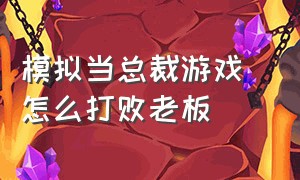 模拟当总裁游戏 怎么打败老板