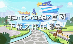 gamestoday官网下载文件在哪里