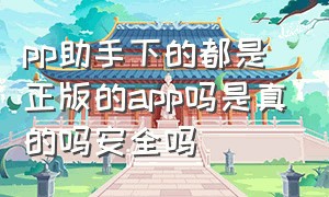 pp助手下的都是正版的app吗是真的吗安全吗