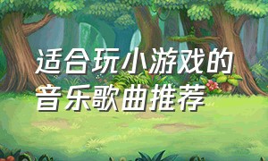 适合玩小游戏的音乐歌曲推荐