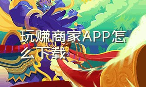 玩赚商家APP怎么下载