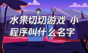 水果切切游戏 小程序叫什么名字