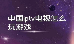 中国iptv电视怎么玩游戏